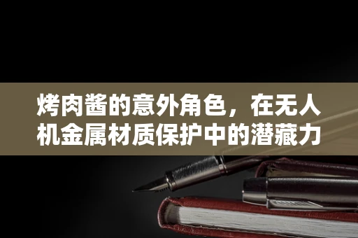 烤肉酱的意外角色，在无人机金属材质保护中的潜藏力量？