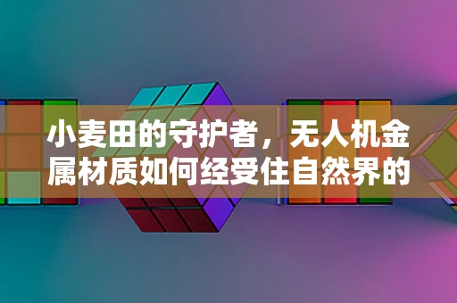 小麦田的守护者，无人机金属材质如何经受住自然界的考验？
