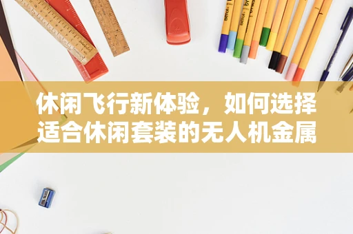 休闲飞行新体验，如何选择适合休闲套装的无人机金属材质？