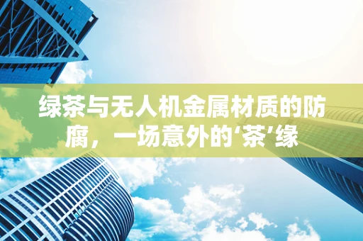 绿茶与无人机金属材质的防腐，一场意外的‘茶’缘