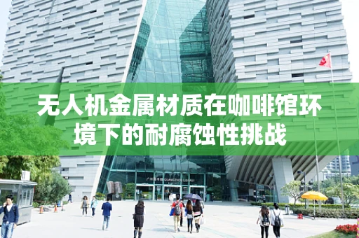 无人机金属材质在咖啡馆环境下的耐腐蚀性挑战