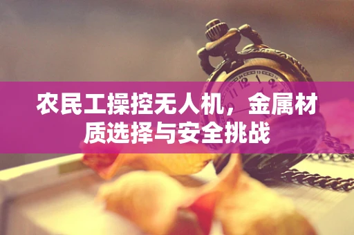 农民工操控无人机，金属材质选择与安全挑战