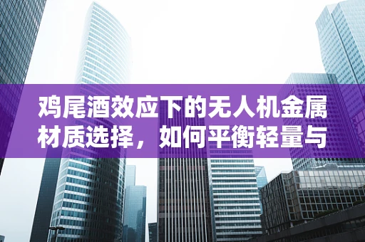 鸡尾酒效应下的无人机金属材质选择，如何平衡轻量与强度？