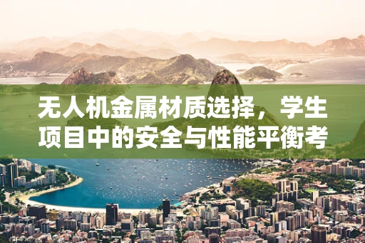 无人机金属材质选择，学生项目中的安全与性能平衡考量？