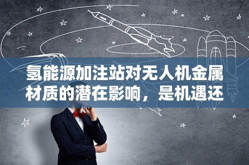 氢能源加注站对无人机金属材质的潜在影响，是机遇还是挑战？