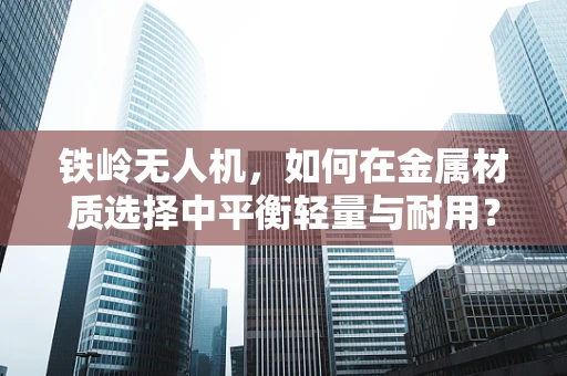 铁岭无人机，如何在金属材质选择中平衡轻量与耐用？