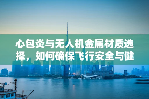 心包炎与无人机金属材质选择，如何确保飞行安全与健康？