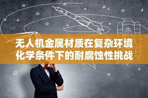 无人机金属材质在复杂环境化学条件下的耐腐蚀性挑战