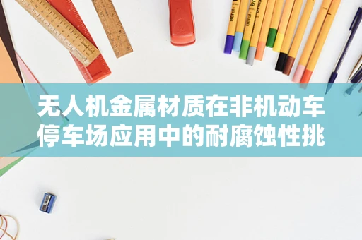 无人机金属材质在非机动车停车场应用中的耐腐蚀性挑战