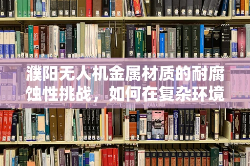 濮阳无人机金属材质的耐腐蚀性挑战，如何在复杂环境中保持飞行稳定？