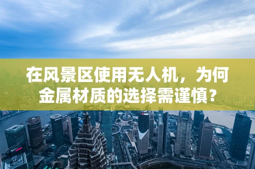 在风景区使用无人机，为何金属材质的选择需谨慎？