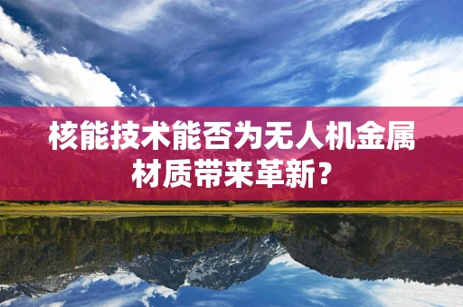 核能技术能否为无人机金属材质带来革新？