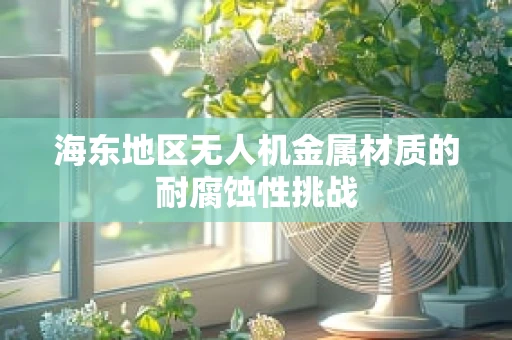 海东地区无人机金属材质的耐腐蚀性挑战