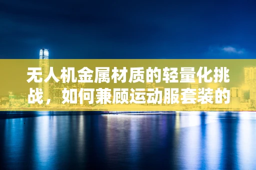 无人机金属材质的轻量化挑战，如何兼顾运动服套装的轻盈与坚固？
