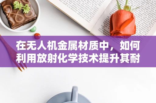 在无人机金属材质中，如何利用放射化学技术提升其耐腐蚀性？