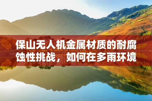 保山无人机金属材质的耐腐蚀性挑战，如何在多雨环境中保持性能？
