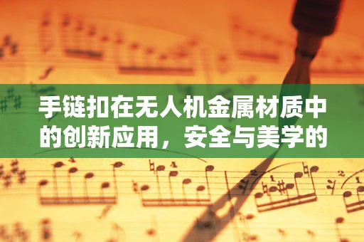 手链扣在无人机金属材质中的创新应用，安全与美学的双重挑战