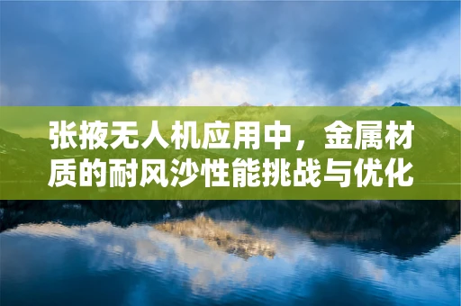 张掖无人机应用中，金属材质的耐风沙性能挑战与优化策略？