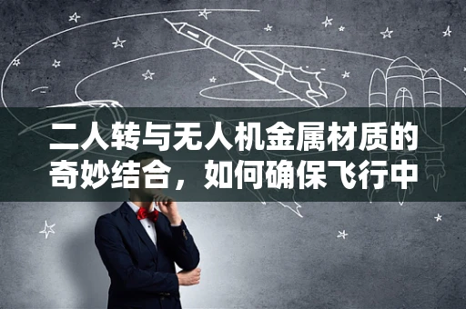 二人转与无人机金属材质的奇妙结合，如何确保飞行中的安全与稳定性？