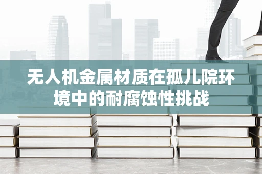 无人机金属材质在孤儿院环境中的耐腐蚀性挑战