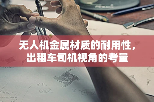 无人机金属材质的耐用性，出租车司机视角的考量
