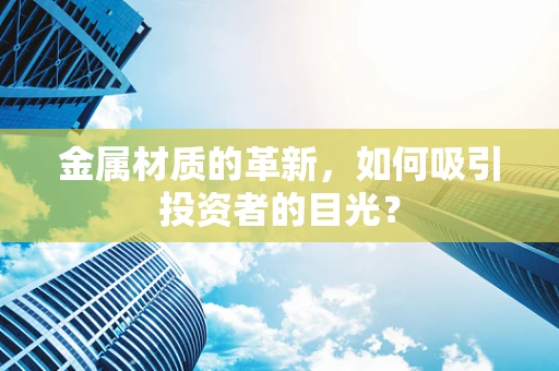 金属材质的革新，如何吸引投资者的目光？