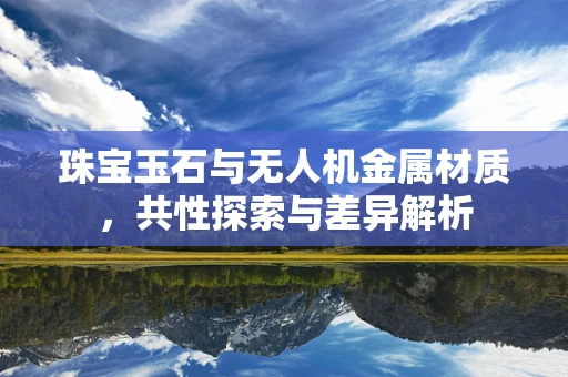 珠宝玉石与无人机金属材质，共性探索与差异解析