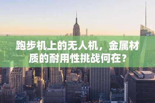 跑步机上的无人机，金属材质的耐用性挑战何在？