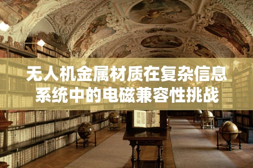 无人机金属材质在复杂信息系统中的电磁兼容性挑战