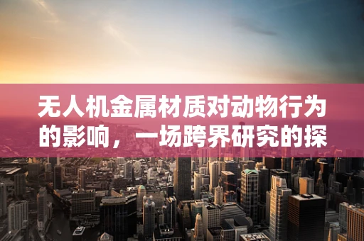 无人机金属材质对动物行为的影响，一场跨界研究的探索