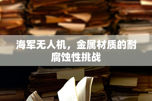 海军无人机，金属材质的耐腐蚀性挑战