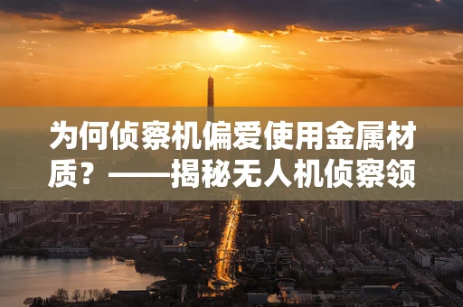 为何侦察机偏爱使用金属材质？——揭秘无人机侦察领域的材料选择