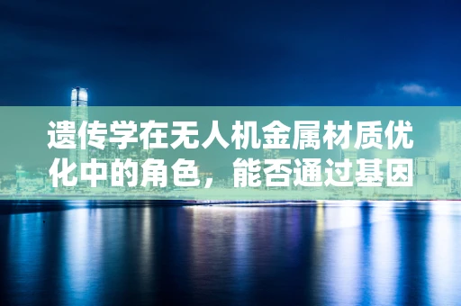 遗传学在无人机金属材质优化中的角色，能否通过基因改良提升材料性能？