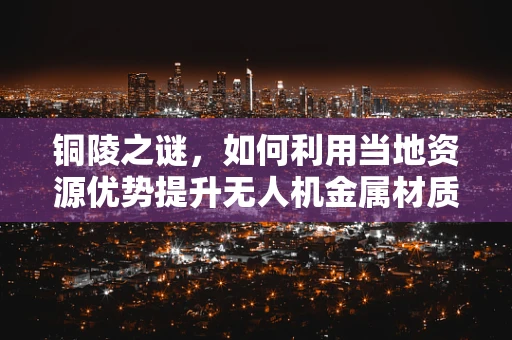 铜陵之谜，如何利用当地资源优势提升无人机金属材质的耐用性？