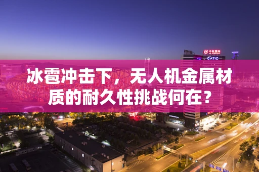 冰雹冲击下，无人机金属材质的耐久性挑战何在？