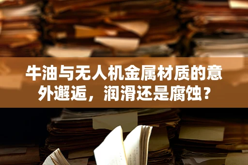 牛油与无人机金属材质的意外邂逅，润滑还是腐蚀？