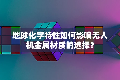 地球化学特性如何影响无人机金属材质的选择？