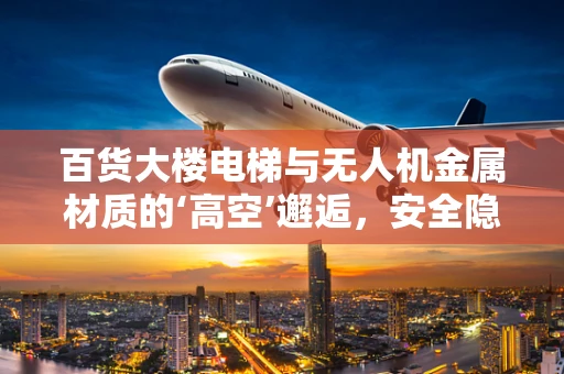 百货大楼电梯与无人机金属材质的‘高空’邂逅，安全隐忧何在？