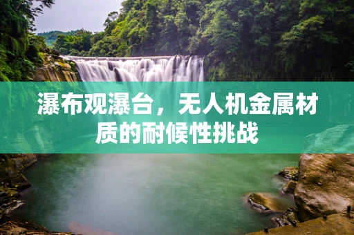 瀑布观瀑台，无人机金属材质的耐候性挑战
