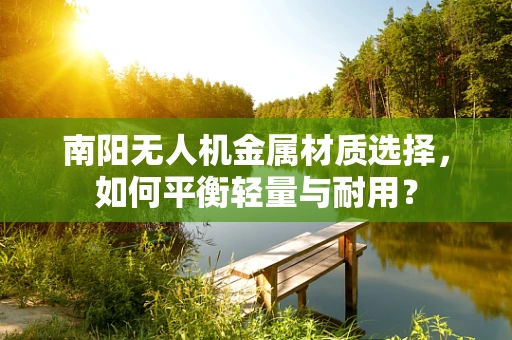 南阳无人机金属材质选择，如何平衡轻量与耐用？