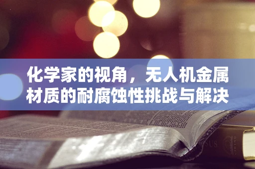 化学家的视角，无人机金属材质的耐腐蚀性挑战与解决方案