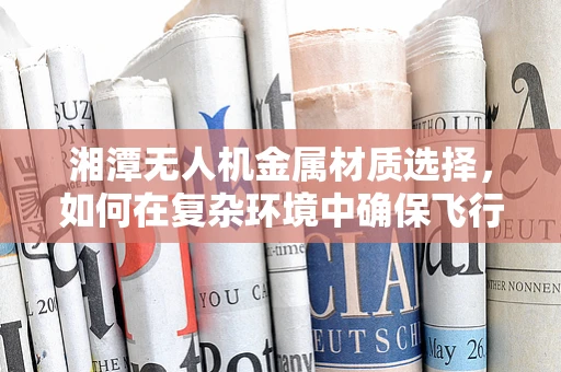 湘潭无人机金属材质选择，如何在复杂环境中确保飞行安全？