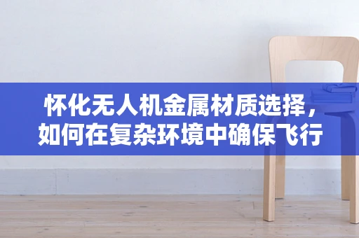 怀化无人机金属材质选择，如何在复杂环境中确保飞行安全？
