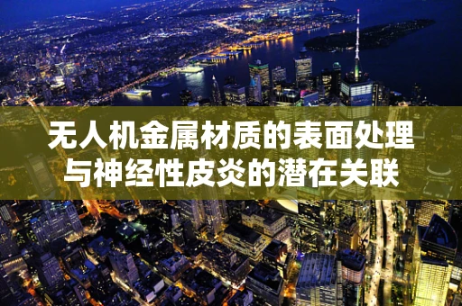无人机金属材质的表面处理与神经性皮炎的潜在关联