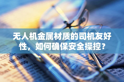 无人机金属材质的司机友好性，如何确保安全操控？