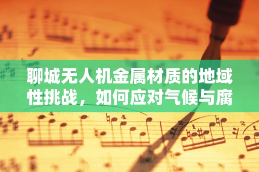 聊城无人机金属材质的地域性挑战，如何应对气候与腐蚀的双重考验？