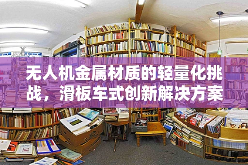 无人机金属材质的轻量化挑战，滑板车式创新解决方案？
