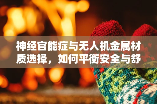 神经官能症与无人机金属材质选择，如何平衡安全与舒适？
