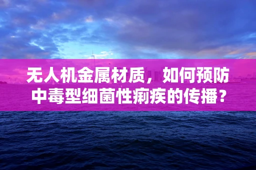 无人机金属材质，如何预防中毒型细菌性痢疾的传播？