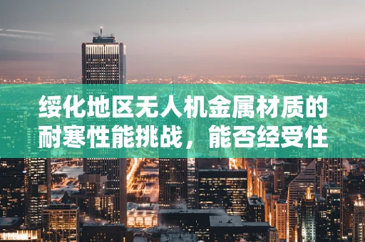 绥化地区无人机金属材质的耐寒性能挑战，能否经受住极寒考验？